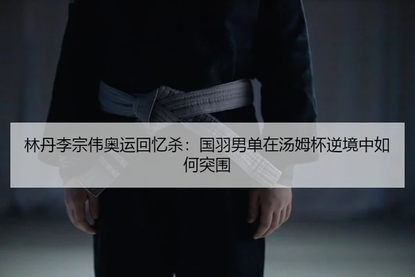 林丹李宗伟奥运回忆杀：国羽男单在汤姆杯逆境中如何突围